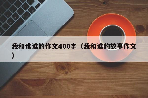我和谁谁的作文400字（我和谁的故事作文）