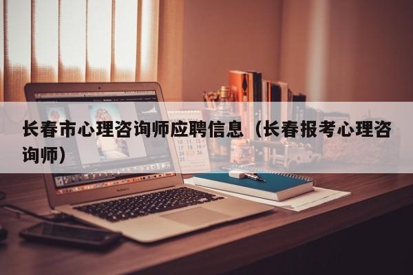 长春市心理咨询师应聘信息（长春报考心理咨询师）