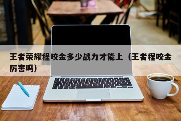 王者荣耀程咬金多少战力才能上（王者程咬金厉害吗）