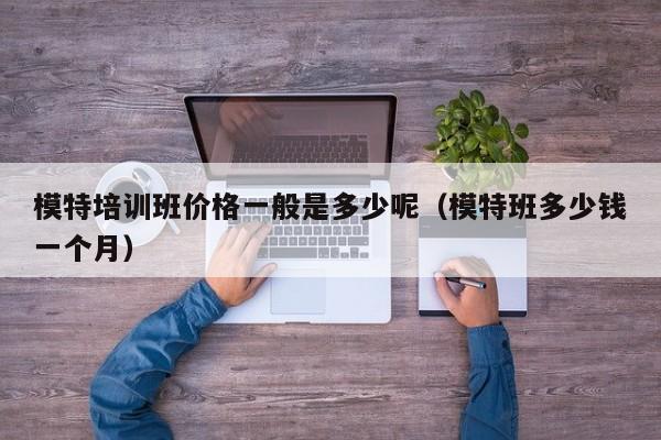 模特培训班价格一般是多少呢（模特班多少钱一个月）