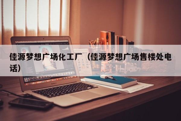佳源梦想广场化工厂（佳源梦想广场售楼处电话）
