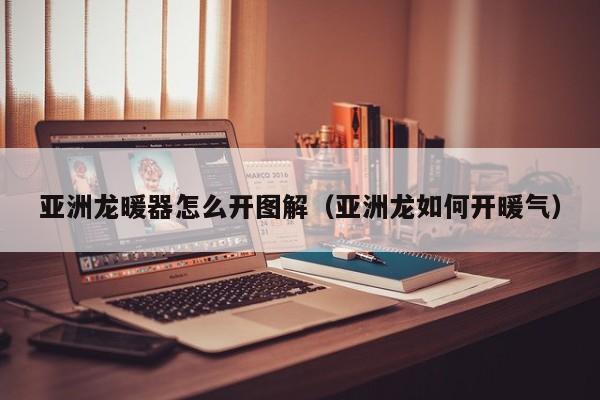 亚洲龙暖器怎么开图解（亚洲龙如何开暖气）
