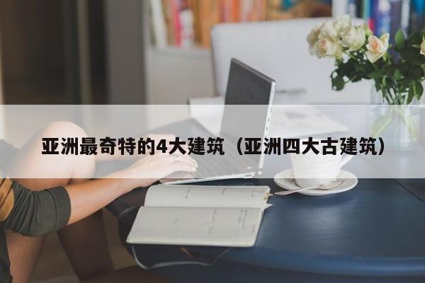 亚洲最奇特的4大建筑（亚洲四大古建筑）