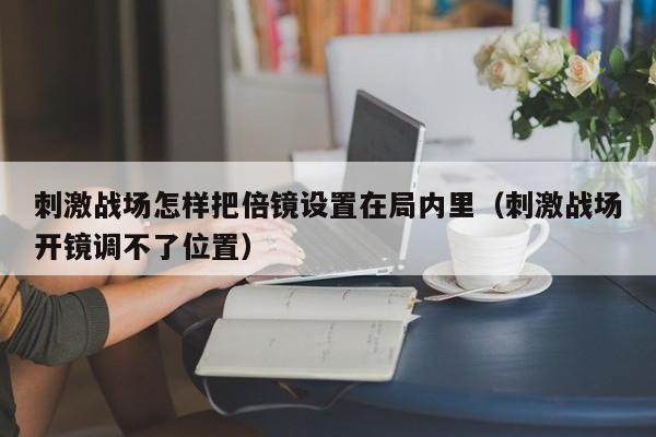 刺激战场怎样把倍镜设置在局内里（刺激战场开镜调不了位置）