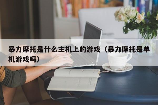 暴力摩托是什么主机上的游戏（暴力摩托是单机游戏吗）