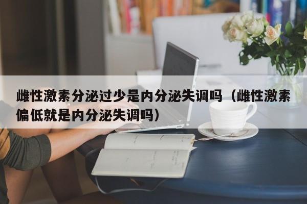雌性激素分泌过少是内分泌失调吗（雌性激素偏低就是内分泌失调吗）