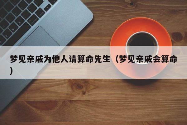 梦见亲戚为他人请算命先生（梦见亲戚会算命）