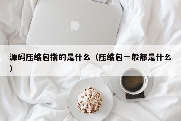 源码压缩包指的是什么（压缩包一般都是什么）