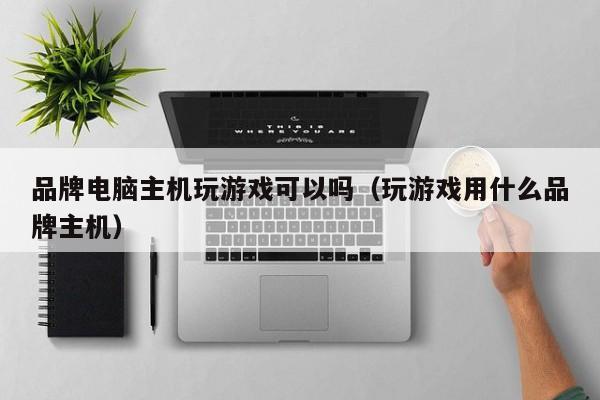 品牌电脑主机玩游戏可以吗（玩游戏用什么品牌主机）