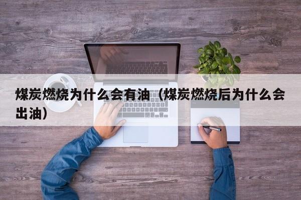 煤炭燃烧为什么会有油（煤炭燃烧后为什么会出油）