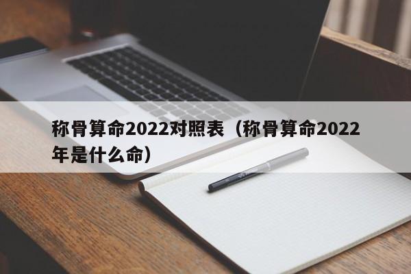 称骨算命2022对照表（称骨算命2022年是什么命）