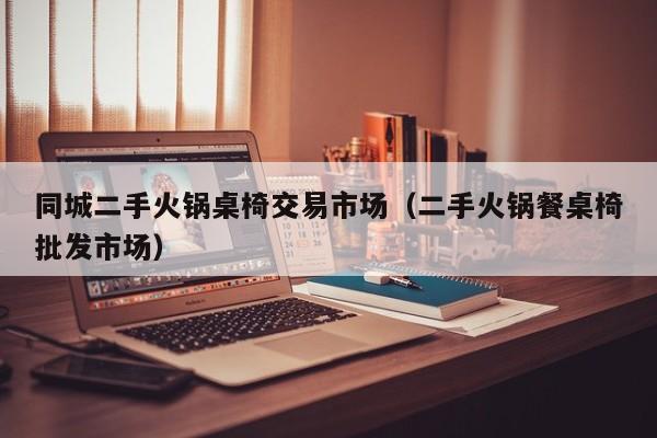 同城二手火锅桌椅交易市场（二手火锅餐桌椅批发市场）