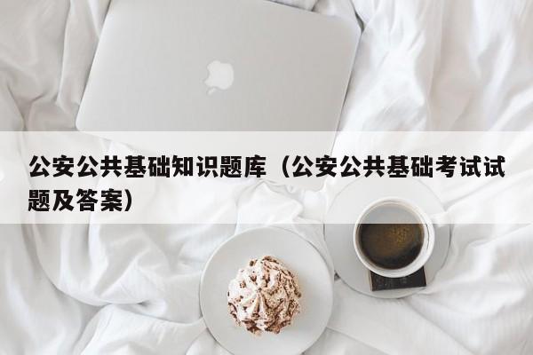 公安公共基础知识题库（公安公共基础考试试题及答案）