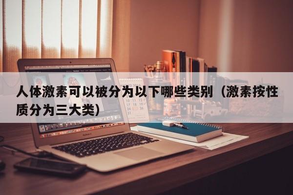 人体激素可以被分为以下哪些类别（激素按性质分为三大类）