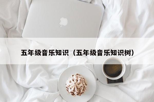 五年级音乐知识（五年级音乐知识树）