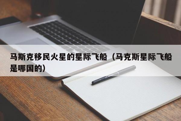 马斯克移民火星的星际飞船（马克斯星际飞船是哪国的）
