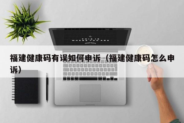 福建健康码有误如何申诉（福建健康码怎么申诉）