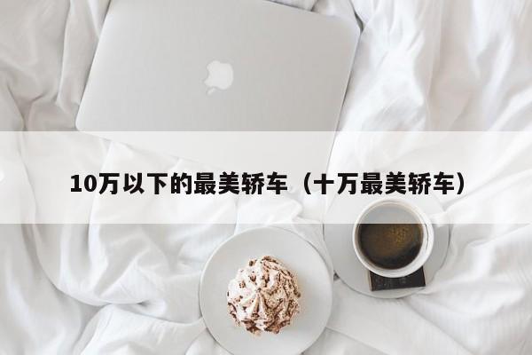 10万以下的最美轿车（十万最美轿车）
