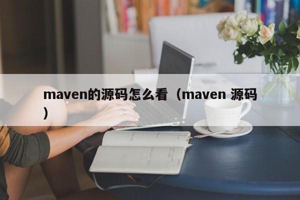 maven的源码怎么看（maven 源码）