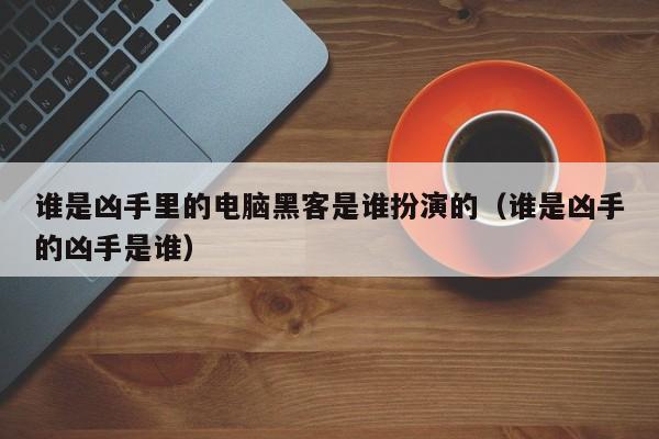 谁是凶手里的电脑黑客是谁扮演的（谁是凶手的凶手是谁）