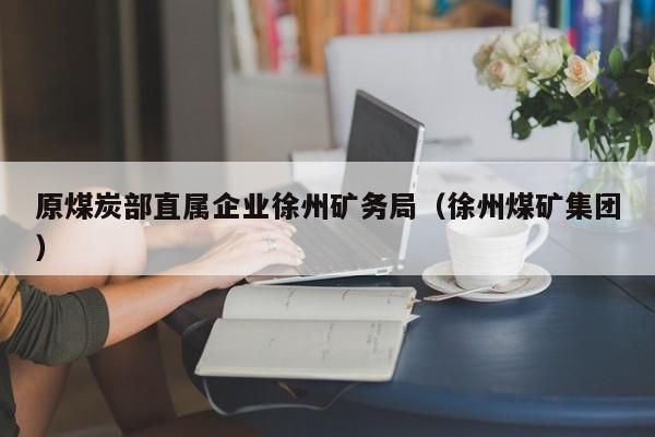 原煤炭部直属企业徐州矿务局（徐州煤矿集团）