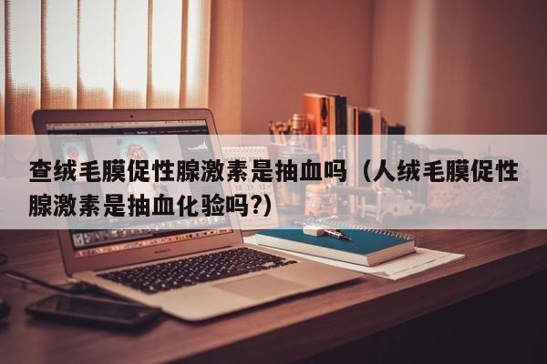 查绒毛膜促性腺激素是抽血吗（人绒毛膜促性腺激素是抽血化验吗?）