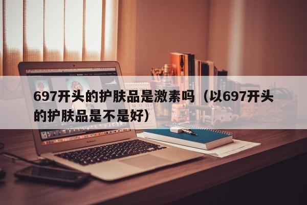 697开头的护肤品是激素吗（以697开头的护肤品是不是好）