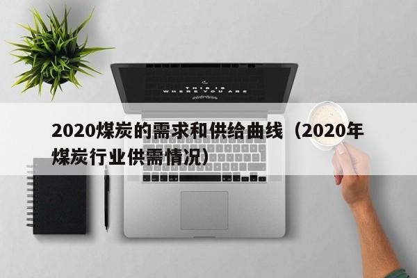 2020煤炭的需求和供给曲线（2020年煤炭行业供需情况）