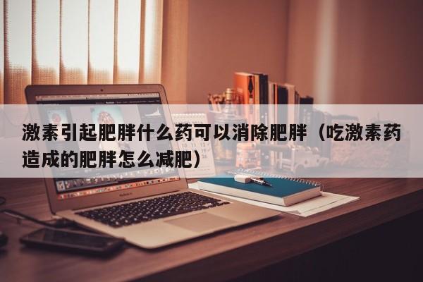 激素引起肥胖什么药可以消除肥胖（吃激素药造成的肥胖怎么减肥）