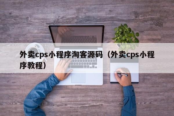 外卖cps小程序淘客源码（外卖cps小程序教程）
