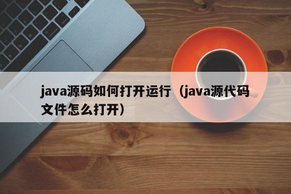 java源码如何打开运行（java源代码文件怎么打开）