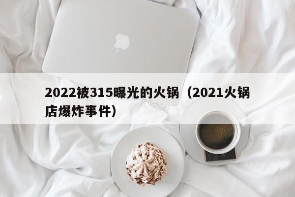 2022被315曝光的火锅（2021火锅店爆炸事件）