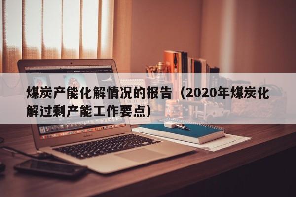 煤炭产能化解情况的报告（2020年煤炭化解过剩产能工作要点）