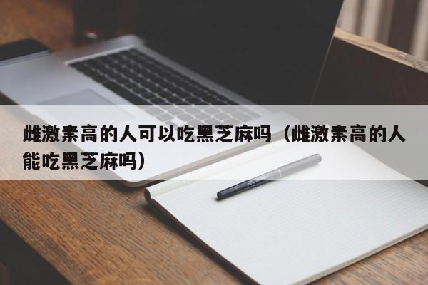 雌激素高的人可以吃黑芝麻吗（雌激素高的人能吃黑芝麻吗）
