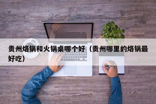 贵州烙锅和火锅桌哪个好（贵州哪里的烙锅最好吃）