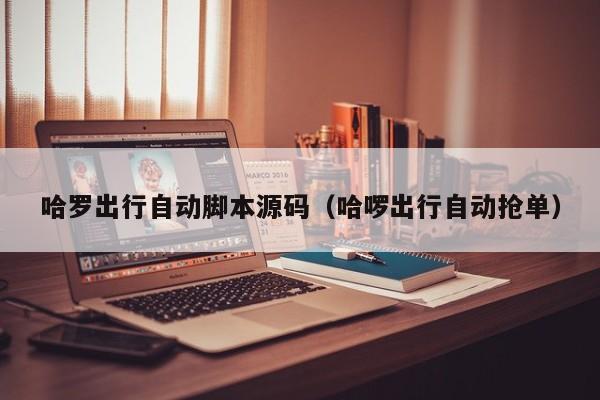 哈罗出行自动脚本源码（哈啰出行自动抢单）