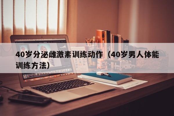 40岁分泌雌激素训练动作（40岁男人体能训练方法）