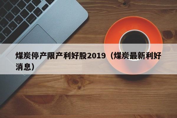 煤炭停产限产利好股2019（煤炭最新利好消息）