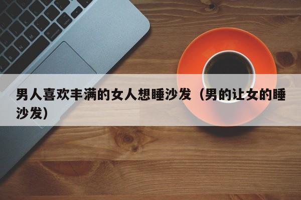 男人喜欢丰满的女人想睡沙发（男的让女的睡沙发）