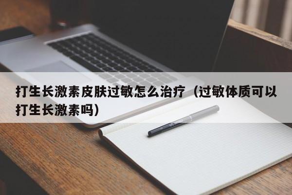 打生长激素皮肤过敏怎么治疗（过敏体质可以打生长激素吗）