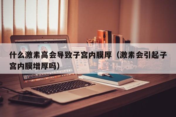 什么激素高会导致子宫内膜厚（激素会引起子宫内膜增厚吗）