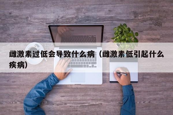 雌激素过低会导致什么病（雌激素低引起什么疾病）
