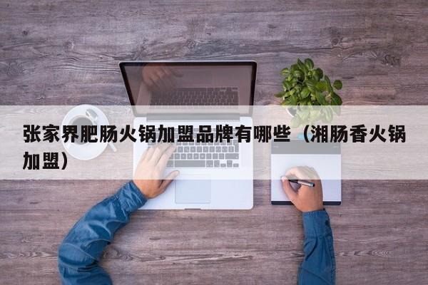 张家界肥肠火锅加盟品牌有哪些（湘肠香火锅加盟）