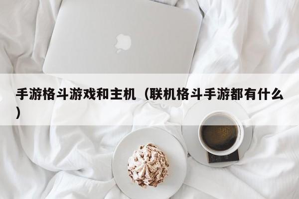 手游格斗游戏和主机（联机格斗手游都有什么）