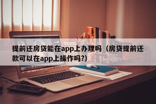 提前还房贷能在app上办理吗（房贷提前还款可以在app上操作吗?）