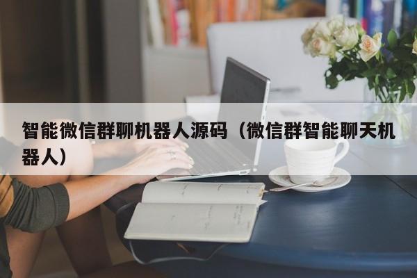 智能微信群聊机器人源码（微信群智能聊天机器人）