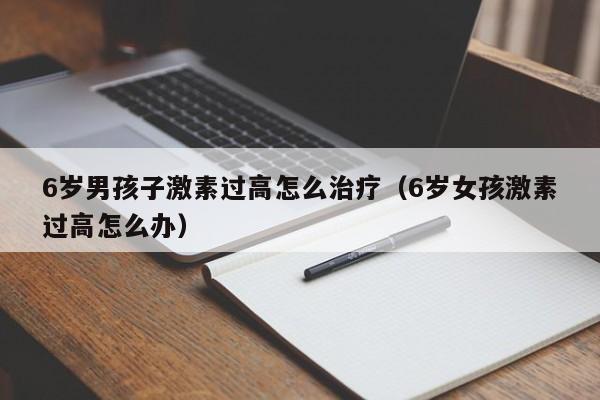 6岁男孩子激素过高怎么治疗（6岁女孩激素过高怎么办）