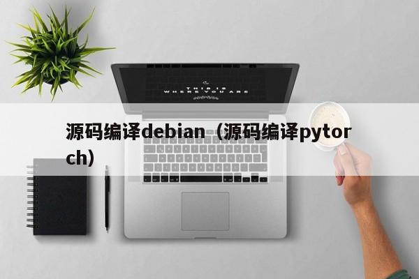 源码编译debian（源码编译pytorch）