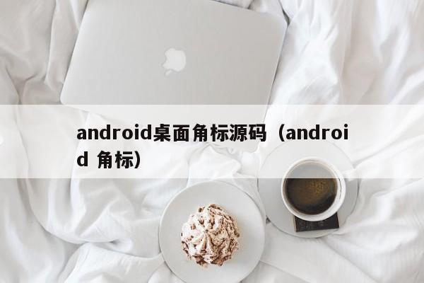 android桌面角标源码（android 角标）