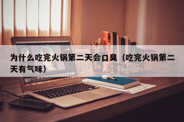 为什么吃完火锅第二天会口臭（吃完火锅第二天有气味）